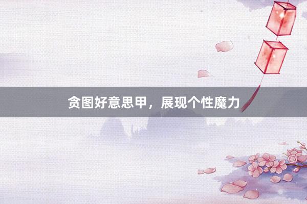 贪图好意思甲，展现个性魔力