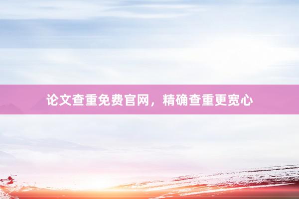 论文查重免费官网，精确查重更宽心
