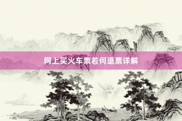 网上买火车票若何退票详解
