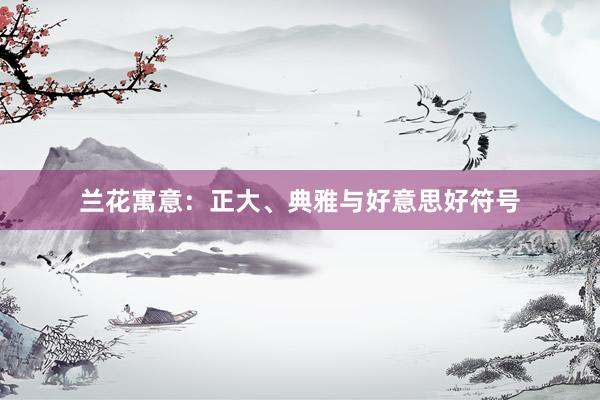 兰花寓意：正大、典雅与好意思好符号