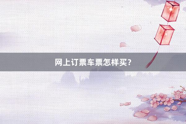 网上订票车票怎样买？