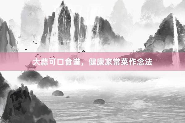大蒜可口食谱，健康家常菜作念法