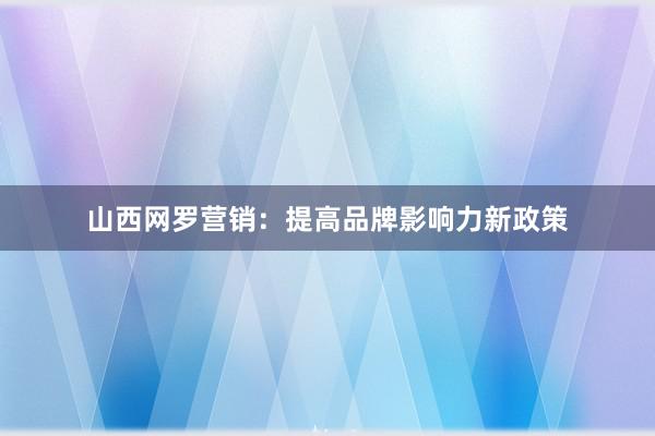 山西网罗营销：提高品牌影响力新政策