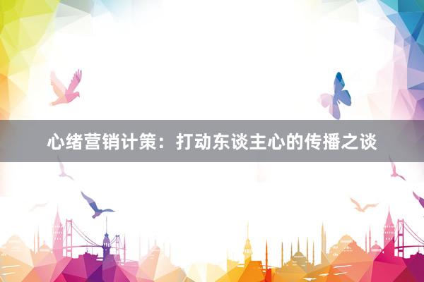 心绪营销计策：打动东谈主心的传播之谈