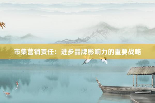 市集营销责任：进步品牌影响力的重要战略